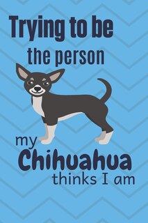 Front cover_Trying to be the person my Chihuahua Dog thinks I am
