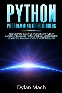 PYTHON Programming for Beginners: The Ultimate Crash Course to Learn Python Computer Language Faster and Easier. Introduction to Machine Learning and Artificial Intelligence