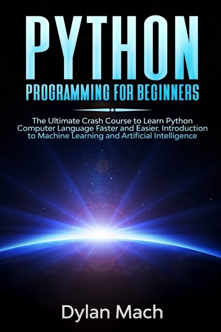 PYTHON Programming for Beginners: The Ultimate Crash Course to Learn Python Computer Language Faster and Easier. Introduction to Machine Learning and Artificial Intelligence