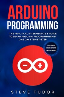 Arduino Programming: The Practical Intermediate's Guide To Learn Arduino Programming In One Day Step-By-Step (#2020 Updated Version Effective Computer Languages)