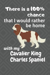 There is a 100% chance that I would rather be home with my Cavalier King Charles Spaniel: For Cavalier King Charles Spaniel Dog Fans