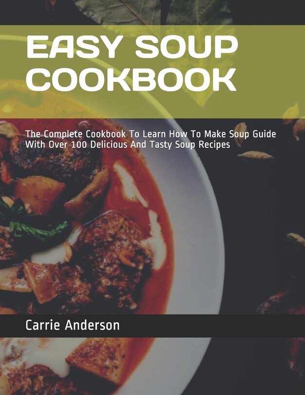 Easy Soup Cookbook: The Complete Cookbook To Learn How To Make Soup Guide With Over 100 Delicious And Tasty Soup Recipes