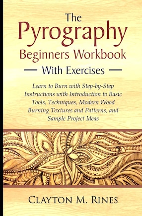 The Pyrography Beginners Workbook with Exercises: Learn to Burn with Step-by-Step Instructions with Introduction to Basic Tools, Techniques, Modern Wood Burning Textures and Patterns, and Sample Project Ideas