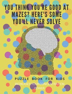 You Think you're good at mazes? here's some you'll never solve - Mazes for kids - large print '8.5x11 in' Mazes for kids age 8-10: Puzzle Book - mazes for teens & toddlers