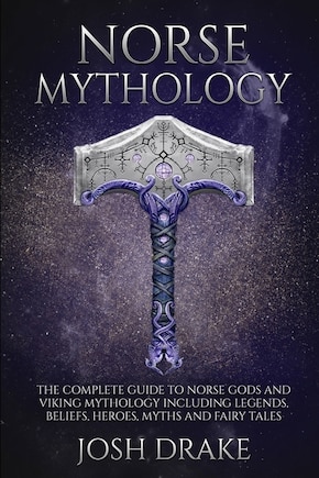 Norse Mythology: The Complete Guide to Norse Gods and Viking Mythology Including Legends, Beliefs, Heroes, Myths and Fairy Tales