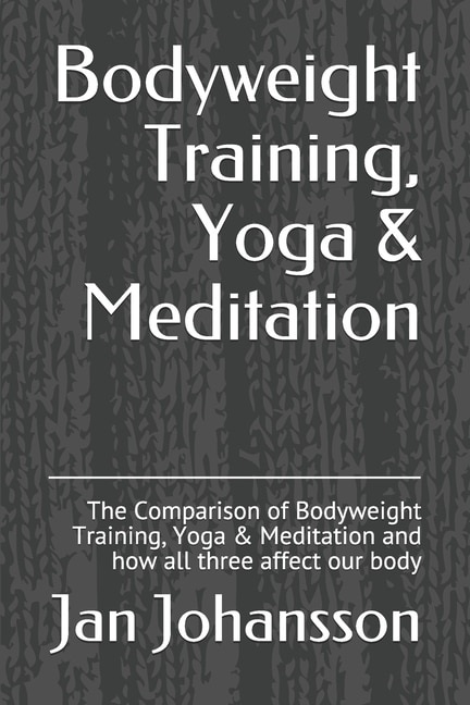 Bodyweight Training, Yoga & Meditation: The Comparison of Bodyweight Training, Yoga & Meditation and how all three affect our body