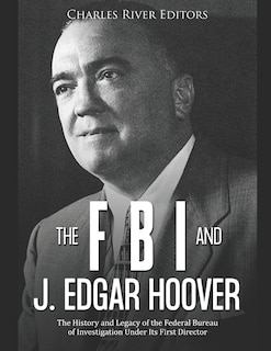 The FBI and J. Edgar Hoover: The History and Legacy of the Federal Bureau of Investigation Under Its First Director