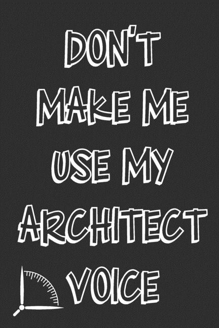 Don't Make Me Use My Architect Voice: Funny Architecture Design Work Notebook Gift For Architects