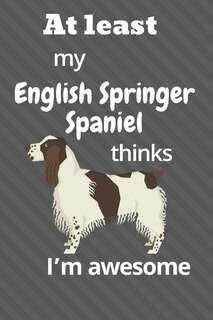 At least My English Springer Spaniel thinks I'm awesome: For English Springer Spaniel Dog Fans