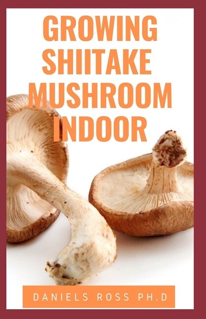 Growing Shiitake Mushroom Indoor: Updated Guide On How To Grow Shiitake Mushroom Indoor For Personal And Commercial Purposes