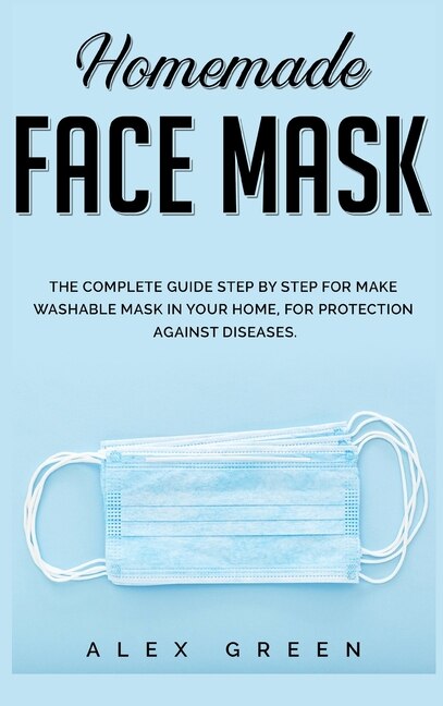 Homemade Face Mask: The Complete Guide Step By Step For Make Washable Mask In Your Home, For Protection Against Disease.