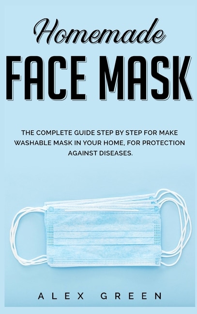 Homemade Face Mask: The Complete Guide Step By Step For Make Washable Mask In Your Home, For Protection Against Disease.