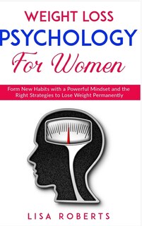 Weight Loss Psychology For Women: Form New Habits With A Powerful Mindset And The Right Strategies To Lose Weight Permanently