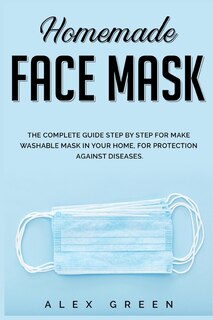 Homemade Face Mask: The Complete Guide Step By Step For Make Washable Mask In Your Home, For Protection Against Disease.