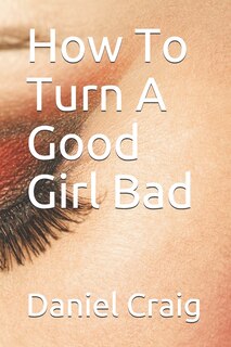Front cover_How To Turn A Good Girl Bad
