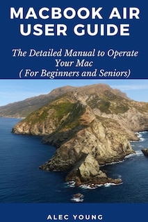 MacBook Air User Guide: The Detailed Manual to Operate Your Mac (For Beginners and Seniors)