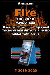 Amazon Fire HD 8 & 10 With Alexa: 2019 - 2020 User Guide with 33 Tips and Tricks to Master Your Fire HD Tablet with Alexa .