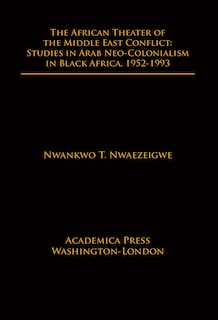 The African Theater Of The Middle East Conflict: Studies In Arab Neo-colonialism In Black Africa, 1952-1993