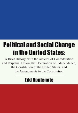 Political And Social Change In The United States: A Brief History, With The Articles Of Confederation And Perpetual Union, The Declaration Of Indepen