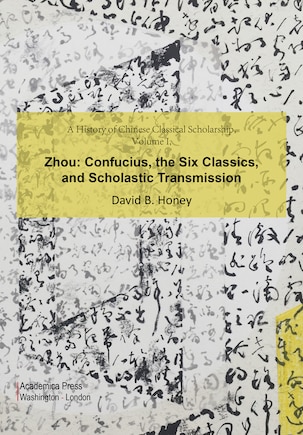 A History Of Chinese Classical Scholarship, Volume I, Zhou: Confucius, The Six Classics, And Scholastic Transmission