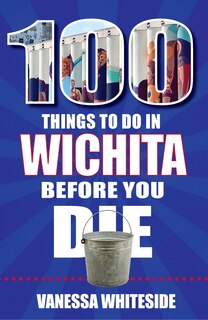Front cover_100 Things to Do in Wichita Before You Die