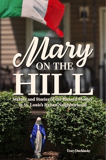 Front cover_Mary on the Hill: The People and Stories Behind Statues of the Blessed Virgin in St. Louis's Italian Neighborhood