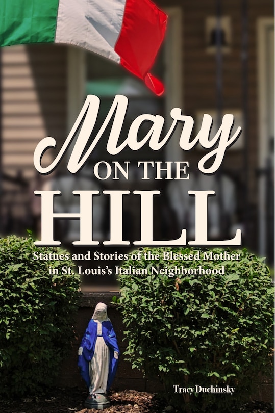 Front cover_Mary on the Hill: The People and Stories Behind Statues of the Blessed Virgin in St. Louis's Italian Neighborhood