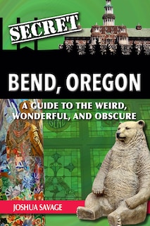 Couverture_Secret Bend, Oregon: A Guide to the Weird, Wonderful, and Obscure