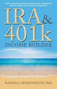 IRA & 401k Income Builder: A Guide To Increasing Your Income Through Real Estate, Mortgage Notes, And Private Lending Using Se