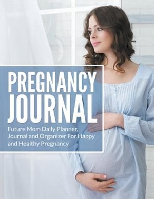 Pregnancy Journal: Future Mom Daily Planner, Journal and Organizer For Happy and Healthy Pregnancy
