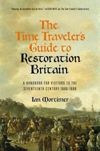 The Time Traveler's Guide To Restoration England: A Handbook For Visitors To The Seventeenth Century: 1660-1699