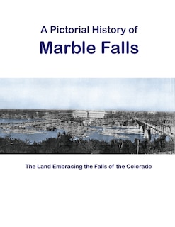 A Pictorial History of Marble Falls: The Land Embracing the Falls of the Colorado