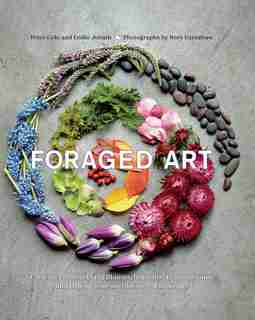 Foraged Art: Creating Projects Using Blooms, Branches, Leaves, Stones, and Other Elements Discovered in Nature by Peter Cole