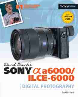 David Busch's Sony Alpha A6000/ilce-6000 Guide To Digital Photography by David D. Busch