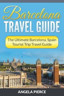 Barcelona Travel Guide: The Ultimate Barcelona, Spain Tourist Trip Travel Guide