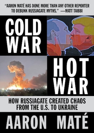 Cold War, Hot War: How Russiagate Created Chaos from Washington to Ukraine