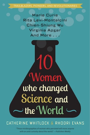 Ten Women Who Changed Science and the World: Marie Curie, Rita Levi-Montalcini, Chien-Shiung Wu, Virginia Apgar, and More