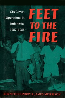 Feet to the Fire: CIA Covert Operations in Indonesia, 1957-1958