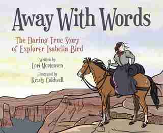 Away With Words: The Daring Story Of Isabella Bird by Lori Mortensen