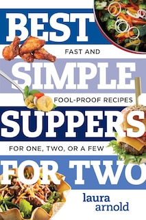 Best Simple Suppers For Two: Fast And Fool-proof Recipes For One, Two, Or A Few