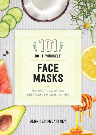 101 Diy Face Masks: Fun, Easy, All-natural Masks For Every Skin Type