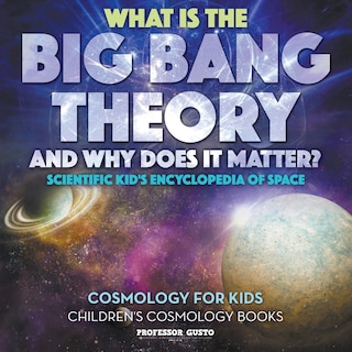 Couverture_What Is the Big Bang Theory and Why Does It Matter? - Scientific Kid's Encyclopedia of Space - Cosmology for Kids - Children's Cosmology Books