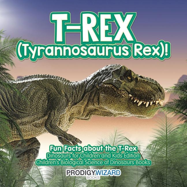 Front cover_T-Rex (Tyrannosaurus Rex)! Fun Facts about the T-Rex - Dinosaurs for Children and Kids Edition - Children's Biological Science of Dinosaurs Books