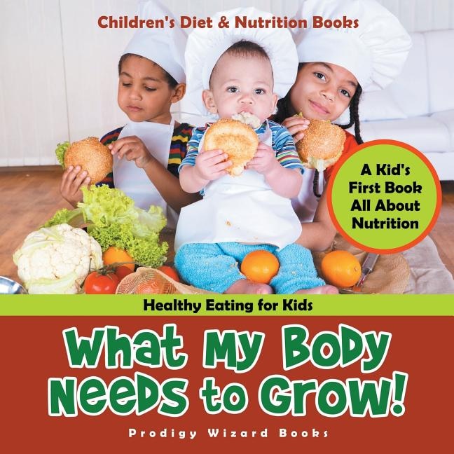 Front cover_What My Body Needs to Grow! A Kid's First Book All about Nutrition - Healthy Eating for Kids - Children's Diet & Nutrition Books