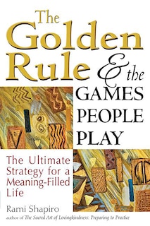 The Golden Rule And The Games People Play: The Ultimate Strategy for a Meaning-Filled Life