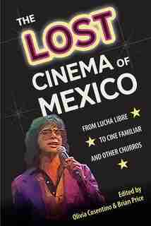 The Lost Cinema Of Mexico: From Lucha Libre To Cine Familiar And Other Churros by Olivia Cosentino