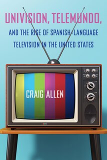 Front cover_Univision, Telemundo, and the Rise of Spanish-Language Television in the United States
