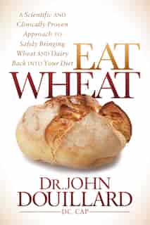 Eat Wheat: A Scientific And Clinically-proven Approach To Safely Bringing Wheat And Dairy Back Into Your Diet by John Douillard
