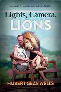 Lights, Camera, Lions: Memoirs Of A Real-life Dr. Doolittle by Hubert Geza Wells