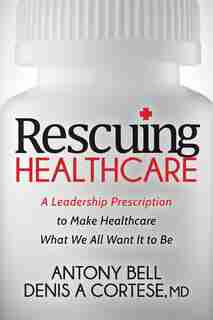 Rescuing Healthcare: A Leadership Prescription To Make Healthcare What We All Want It To Be by Antony Bell